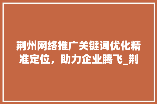 荆州网络推广关键词优化精准定位，助力企业腾飞_荆州网络推广关键词优化