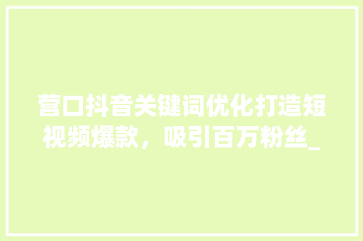 营口抖音关键词优化打造短视频爆款，吸引百万粉丝_营口抖音关键词优化