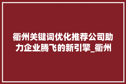 衢州关键词优化推荐公司助力企业腾飞的新引擎_衢州关键词优化推荐公司