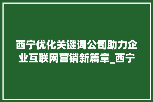 西宁优化关键词公司助力企业互联网营销新篇章_西宁优化关键词公司