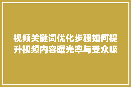 视频关键词优化步骤如何提升视频内容曝光率与受众吸引力_怎么分析视频关键词优化