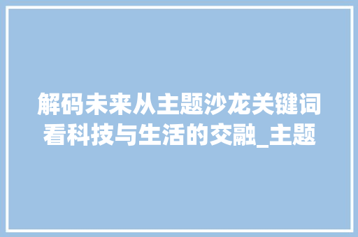 解码未来从主题沙龙关键词看科技与生活的交融_主题沙龙关键词优化