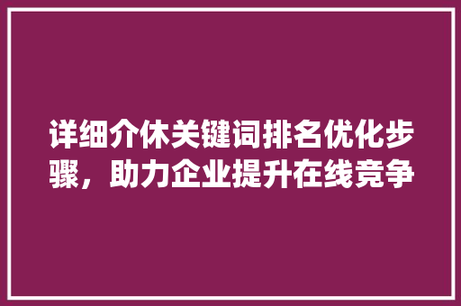 详细介休关键词排名优化步骤，助力企业提升在线竞争力_介休关键词排名优化