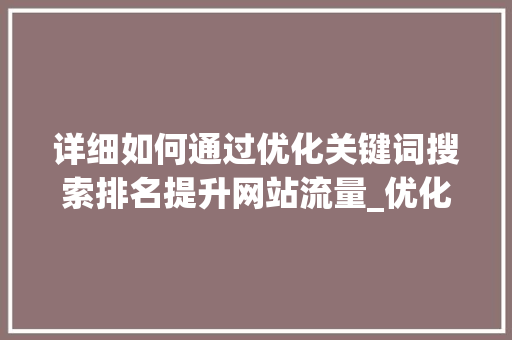 详细如何通过优化关键词搜索排名提升网站流量_优化关键词搜索排名