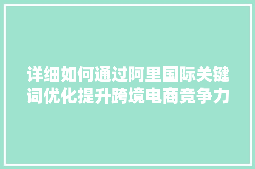详细如何通过阿里国际关键词优化提升跨境电商竞争力_阿里国际关键词怎么优化