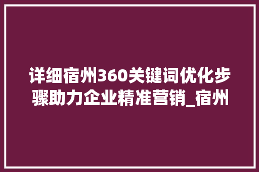 详细宿州360关键词优化步骤助力企业精准营销_宿州360关键词优化