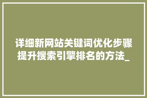 详细新网站关键词优化步骤提升搜索引擎排名的方法_新网站的关键词优化