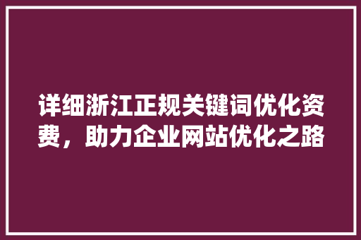 详细浙江正规关键词优化资费，助力企业网站优化之路_浙江正规关键词优化资费