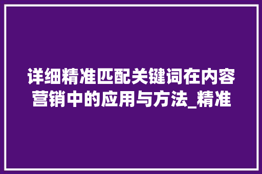 详细精准匹配关键词在内容营销中的应用与方法_精准匹配关键词优化