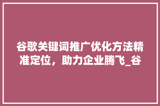 谷歌关键词推广优化方法精准定位，助力企业腾飞_谷歌关键词推广优化方法