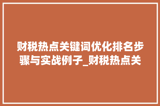 财税热点关键词优化排名步骤与实战例子_财税热点关键词优化排名