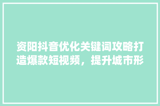 资阳抖音优化关键词攻略打造爆款短视频，提升城市形象_资阳抖音优化关键词