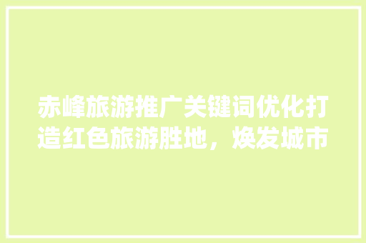 赤峰旅游推广关键词优化打造红色旅游胜地，焕发城市新活力_赤峰推广优化关键词