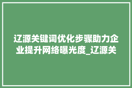 辽源关键词优化步骤助力企业提升网络曝光度_辽源关键词优化怎么操作  第1张