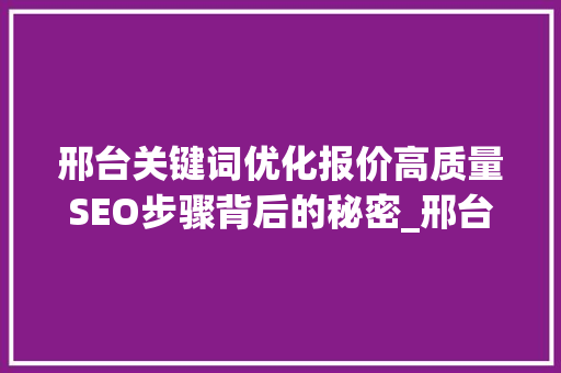 邢台关键词优化报价高质量SEO步骤背后的秘密_邢台关键词优化报价