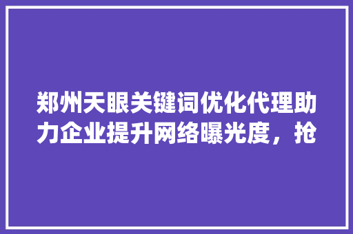 郑州天眼关键词优化代理助力企业提升网络曝光度，抢占市场先机_郑州天眼关键词优化代理