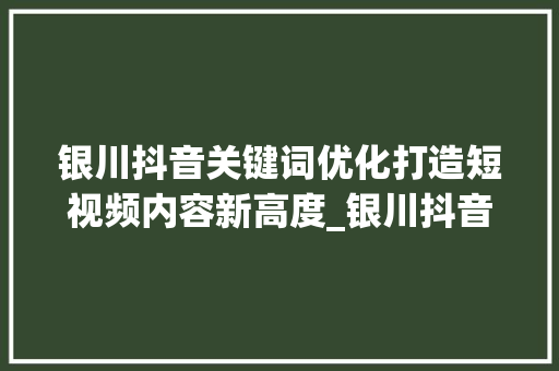 银川抖音关键词优化打造短视频内容新高度_银川抖音关键词优化