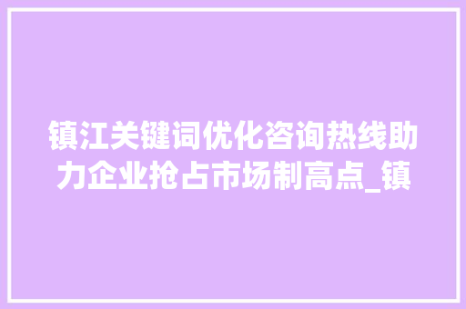 镇江关键词优化咨询热线助力企业抢占市场制高点_镇江关键词优化咨询热线