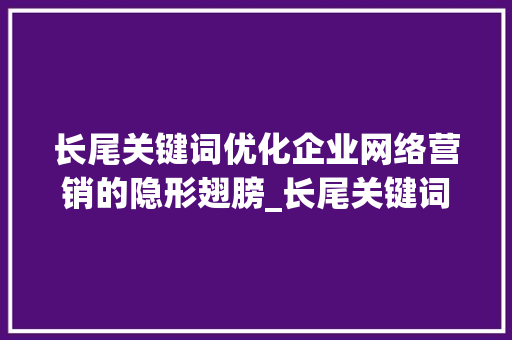 长尾关键词优化企业网络营销的隐形翅膀_长尾关键词优化的意义