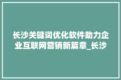 长沙关键词优化软件助力企业互联网营销新篇章_长沙关键词优化软件  第1张