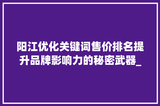 阳江优化关键词售价排名提升品牌影响力的秘密武器_阳江优化关键词售价排名