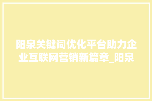 阳泉关键词优化平台助力企业互联网营销新篇章_阳泉关键词优化平台