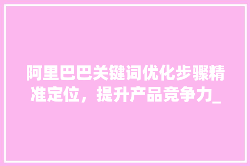 阿里巴巴关键词优化步骤精准定位，提升产品竞争力_阿里如何优化产品关键词