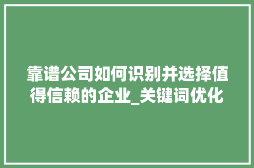 靠谱公司如何识别并选择值得信赖的企业_关键词优化靠谱公司