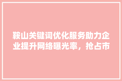 鞍山关键词优化服务助力企业提升网络曝光率，抢占市场先机_鞍山关键词优化服务好  第1张