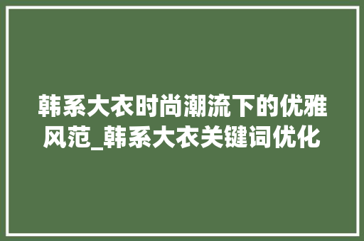 韩系大衣时尚潮流下的优雅风范_韩系大衣关键词优化