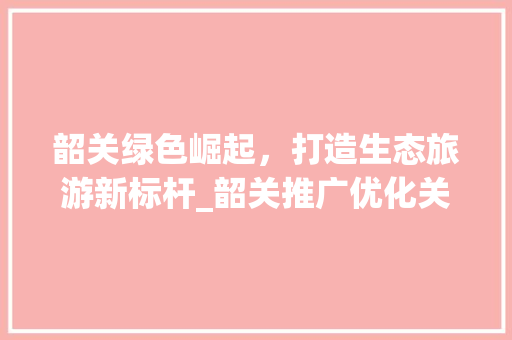 韶关绿色崛起，打造生态旅游新标杆_韶关推广优化关键词