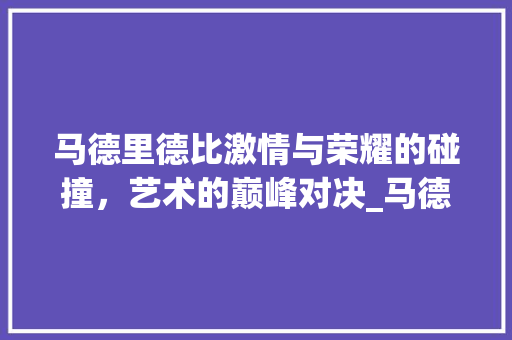 马德里德比激情与荣耀的碰撞，艺术的巅峰对决_马德里德比关键词优化