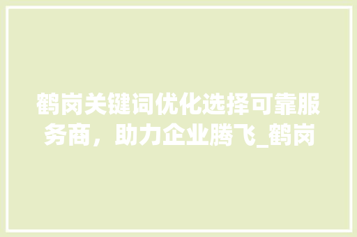 鹤岗关键词优化选择可靠服务商，助力企业腾飞_鹤岗关键词优化哪家可靠