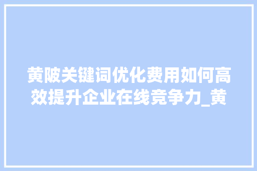 黄陂关键词优化费用如何高效提升企业在线竞争力_黄陂关键词优化费用  第1张