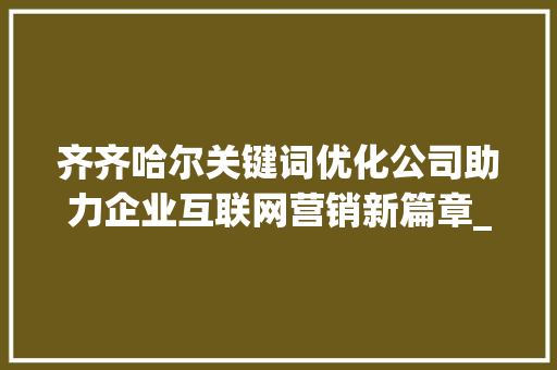 齐齐哈尔关键词优化公司助力企业互联网营销新篇章_齐齐哈尔关键词优化公司
