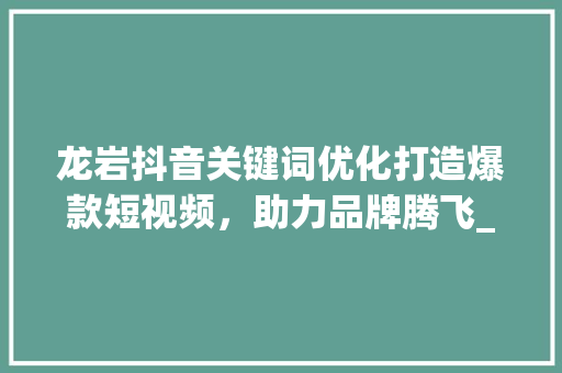 龙岩抖音关键词优化打造爆款短视频，助力品牌腾飞_龙岩抖音关键词优化  第1张