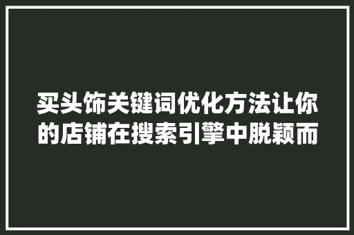 买头饰关键词优化方法让你的店铺在搜索引擎中脱颖而出_买头饰怎么搜关键词优化