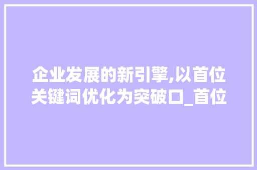 企业发展的新引擎,以首位关键词优化为突破口_首位关键词优化