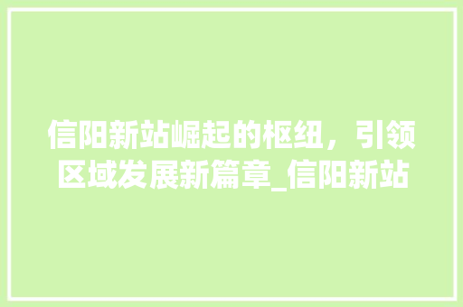 信阳新站崛起的枢纽，引领区域发展新篇章_信阳新站关键词优化排名