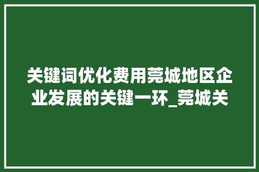 关键词优化费用莞城地区企业发展的关键一环_莞城关键词优化费用