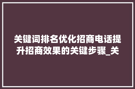 关键词排名优化招商电话提升招商效果的关键步骤_关键词排名优化招商电话
