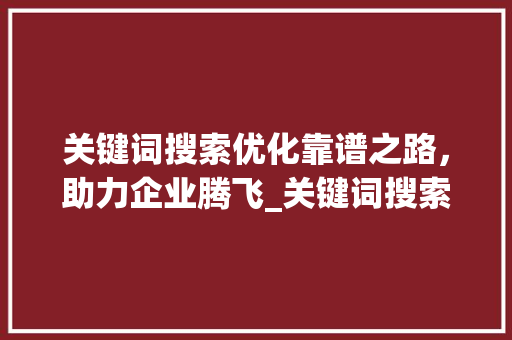 关键词搜索优化靠谱之路，助力企业腾飞_关键词搜索优化靠谱吗