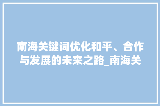 南海关键词优化和平、合作与发展的未来之路_南海关键词优化学习
