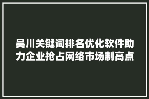 吴川关键词排名优化软件助力企业抢占网络市场制高点_吴川关键词排名优化软件