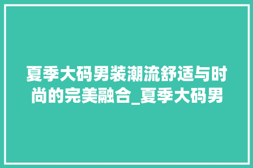 夏季大码男装潮流舒适与时尚的完美融合_夏季大码男装关键词优化