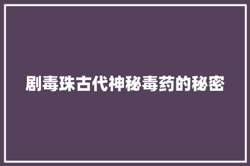 剧毒珠古代神秘毒药的秘密