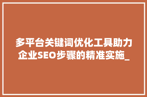多平台关键词优化工具助力企业SEO步骤的精准实施_多平台关键词优化工具