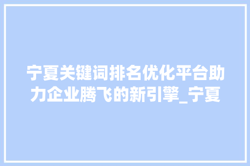 宁夏关键词排名优化平台助力企业腾飞的新引擎_宁夏关键词排名优化平台