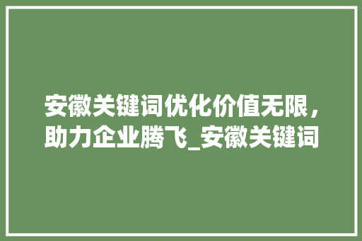 安徽关键词优化价值无限，助力企业腾飞_安徽关键词优化有价值吗