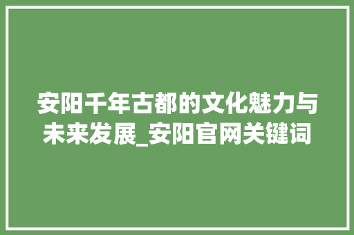 安阳千年古都的文化魅力与未来发展_安阳官网关键词优化推广